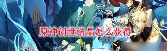 原神送创世结晶怎么获取_原神创世结晶获取攻略